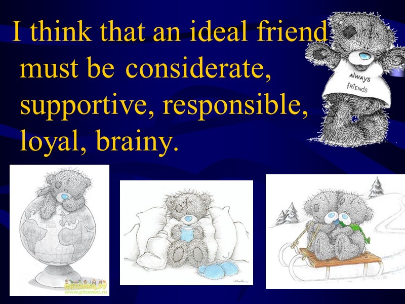I think that an ideal friend must be  considerate, supportive, responsible, loyal, brainy.